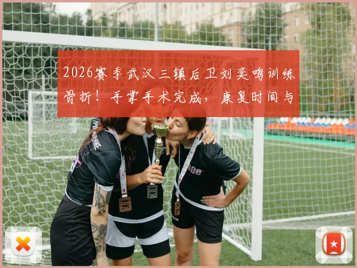 2026赛季武汉三镇后卫刘奕鸣训练骨折!手掌手术完成,康复时间与赛季影响分析