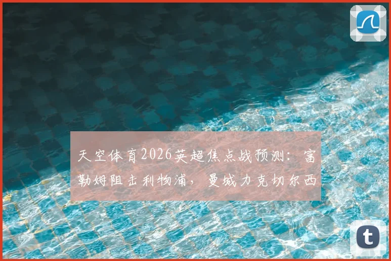 天空体育2026英超焦点战预测：富勒姆阻击利物浦，曼城力克切尔西，热刺遇阻分析