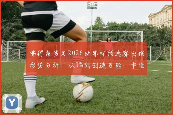 佛得角男足2026世界杯预选赛出线形势分析：从1%到创造可能，中场核心表现与最新阵容名单解读