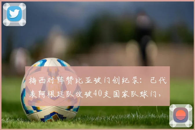 梅西对阵赞比亚破门创纪录：已代表阿根廷队攻破40支国家队球门，完整对手名单及数据分析