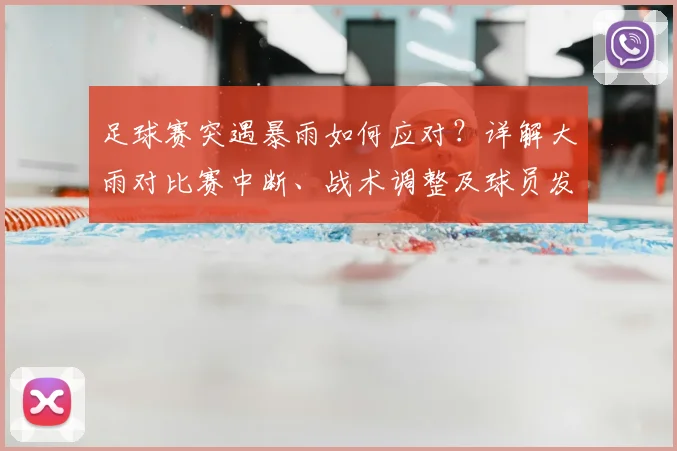 足球赛突遇暴雨如何应对？详解大雨对比赛中断、战术调整及球员发挥的X因素影响