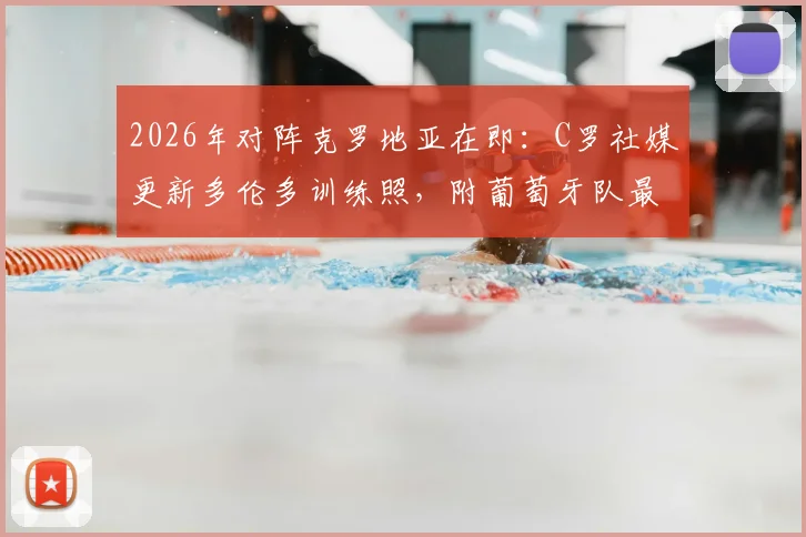 2026年对阵克罗地亚在即：C罗社媒更新多伦多训练照，附葡萄牙队最新备战分析