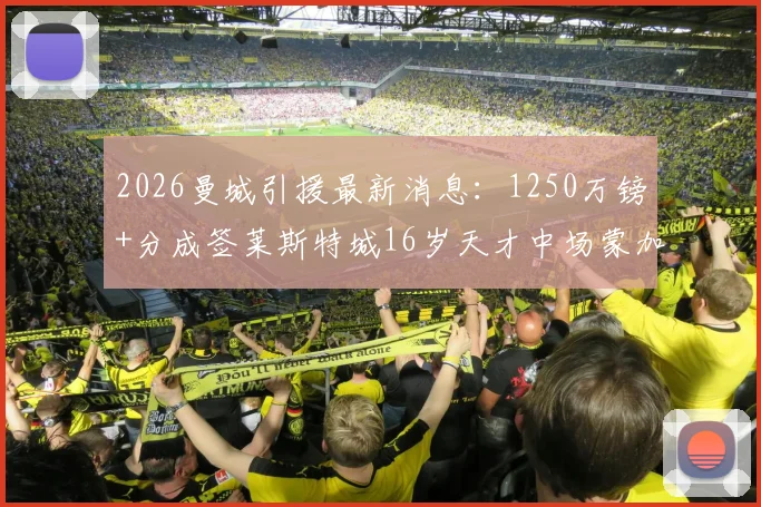 2026曼城引援最新消息：1250万镑+分成签莱斯特城16岁天才中场蒙加，蓝月亮青训再添强援