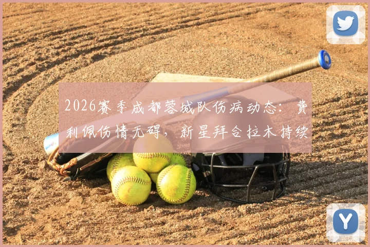2026赛季成都蓉城队伤病动态：费利佩伤情无碍，新星拜合拉木持续高光表现引关注