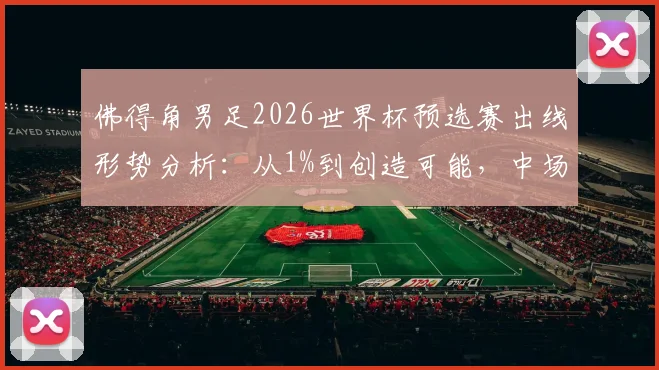 佛得角男足2026世界杯预选赛出线形势分析:从1%到创造可能,中场核心表现与最新阵容名单解读