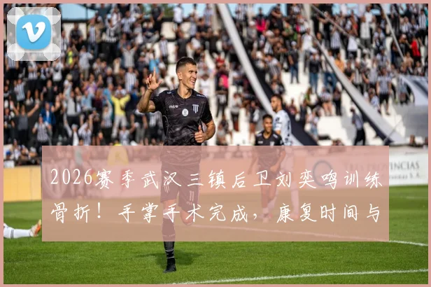 2026赛季武汉三镇后卫刘奕鸣训练骨折!手掌手术完成,康复时间与赛季影响分析