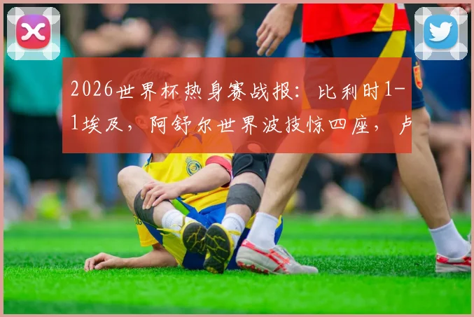 2026世界杯热身赛战报:比利时1-1埃及,阿舒尔世界波技惊四座,卢卡库乌龙助攻引热议