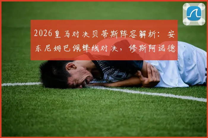 2026皇马对决贝蒂斯阵容解析：安东尼姆巴佩锋线对决，修斯阿诺德首发表现回顾