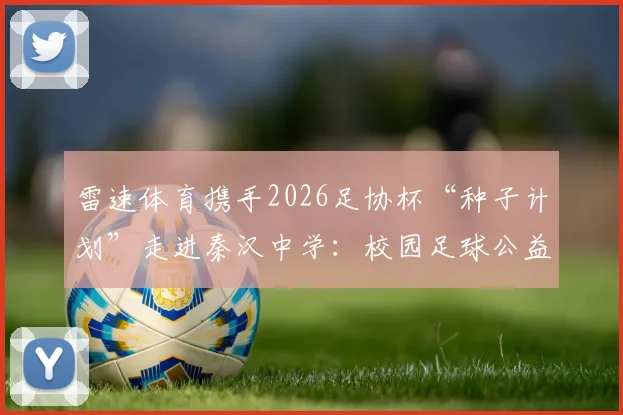 雷速体育携手2026足协杯“种子计划”走进秦汉中学：校园足球公益新篇章，揭秘青少年足球培训最新模式