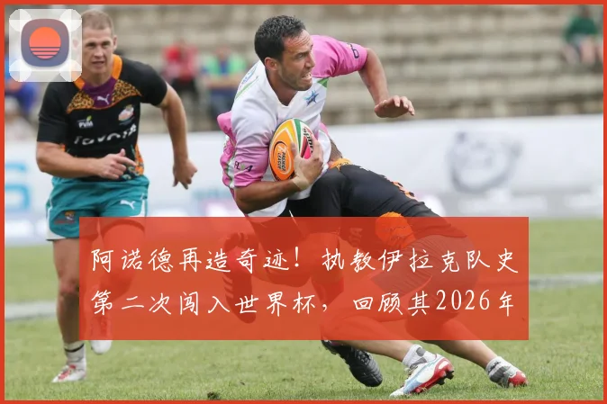阿诺德再造奇迹!执教伊拉克队史第二次闯入世界杯,回顾其2026年再创辉煌之路,对比此前带澳大利亚突围历程