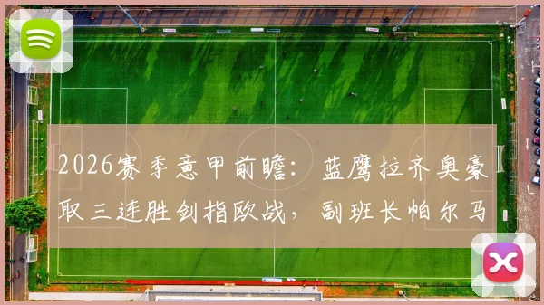 2026赛季意甲前瞻：蓝鹰拉齐奥豪取三连胜剑指欧战，副班长帕尔马四轮不胜恐陷保级泥潭