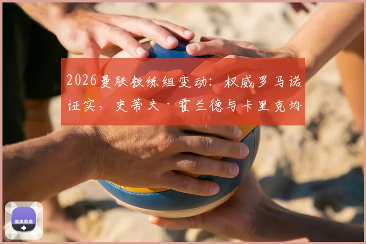 2026曼联教练组变动：权威罗马诺证实，史蒂夫·霍兰德与卡里克均完成续约，新合同细节与角色解析