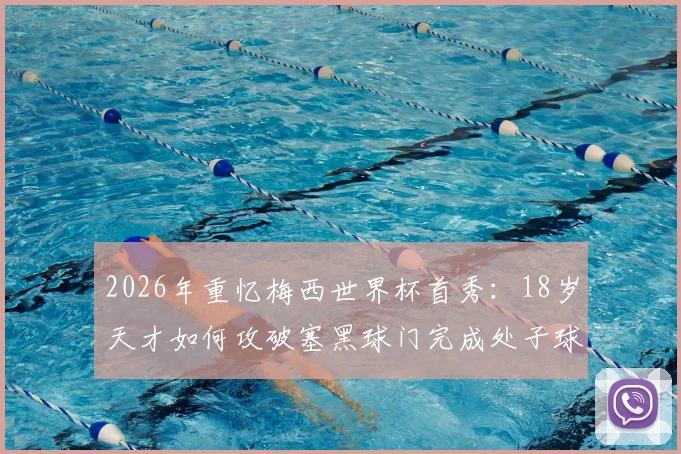 2026年重忆梅西世界杯首秀：18岁天才如何攻破塞黑球门完成处子球？附生涯早期珍贵影像资料