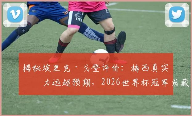 揭秘埃里克·戈登评价：梅西真实实力远超预期，2026世界杯冠军或藏巴萨烙印