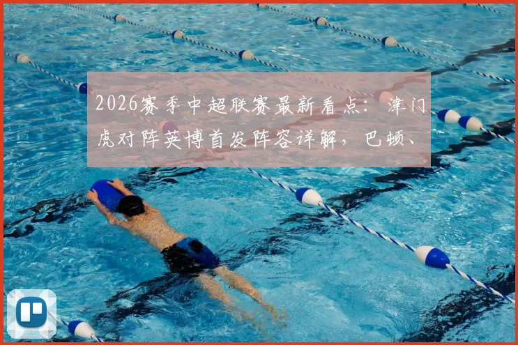 2026赛季中超联赛最新看点：津门虎对阵英博首发阵容详解，巴顿、毛伟杰出战引发热议，附双方外援战术分析