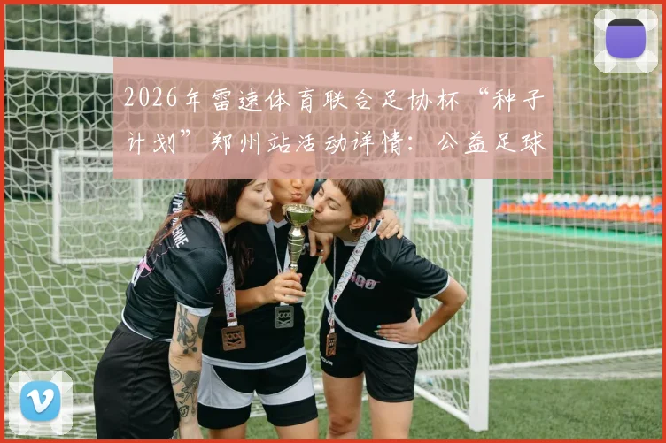 2026年雷速体育联合足协杯“种子计划”郑州站活动详情：公益足球训练营如何报名与参加价值解析