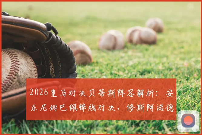 2026皇马对决贝蒂斯阵容解析:安东尼姆巴佩锋线对决,修斯阿诺德首发表现回顾