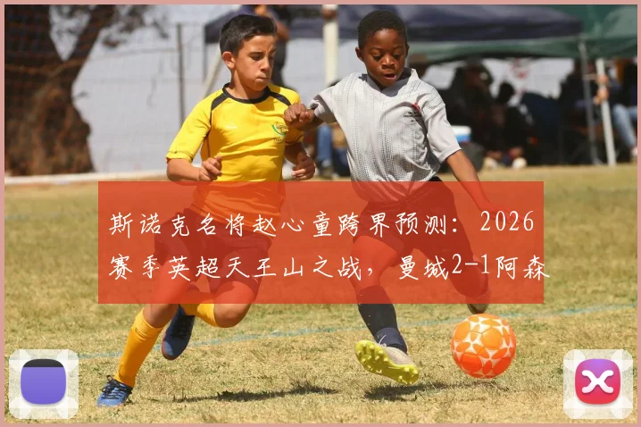 斯诺克名将赵心童跨界预测：2026赛季英超天王山之战，曼城2-1阿森纳，哈兰德成关键先生