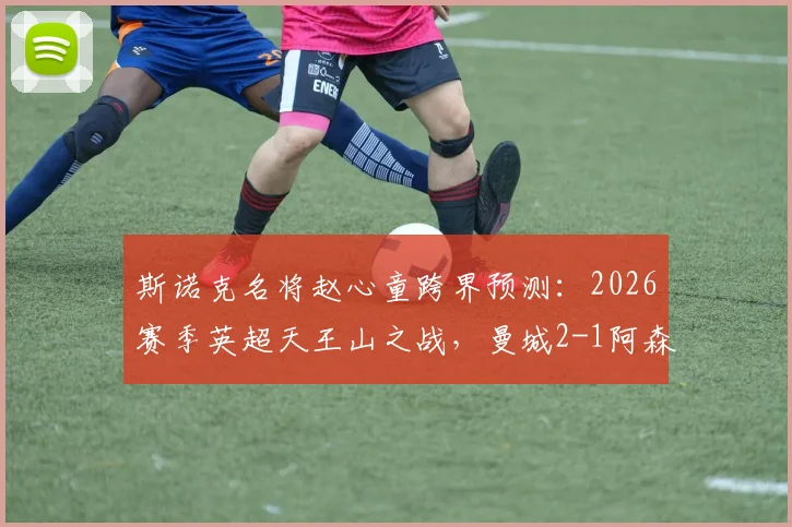 斯诺克名将赵心童跨界预测:2026赛季英超天王山之战,曼城2-1阿森纳,哈兰德成关键先生
