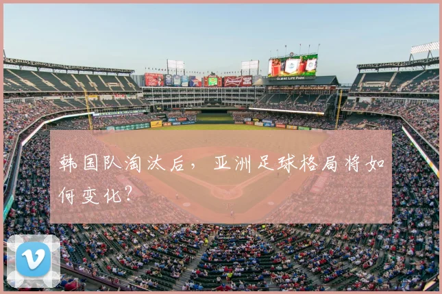 韩国队淘汰后，亚洲足球格局将如何变化？