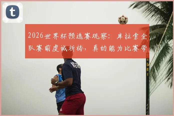 2026世界杯预选赛观察:库拉索全队赛前虔诚祈祷,真的能为比赛带来好运吗?