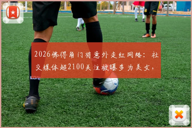 2026佛得角门将意外走红网络：社交媒体超2100关注被曝多为美女，附其个人资料及走红原因解析