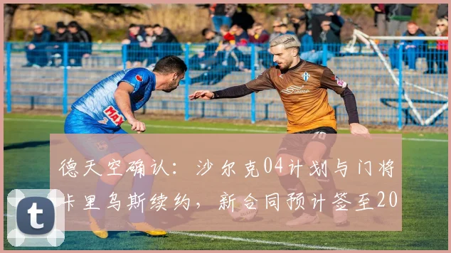 德天空确认:沙尔克04计划与门将卡里乌斯续约,新合同预计签至2026年