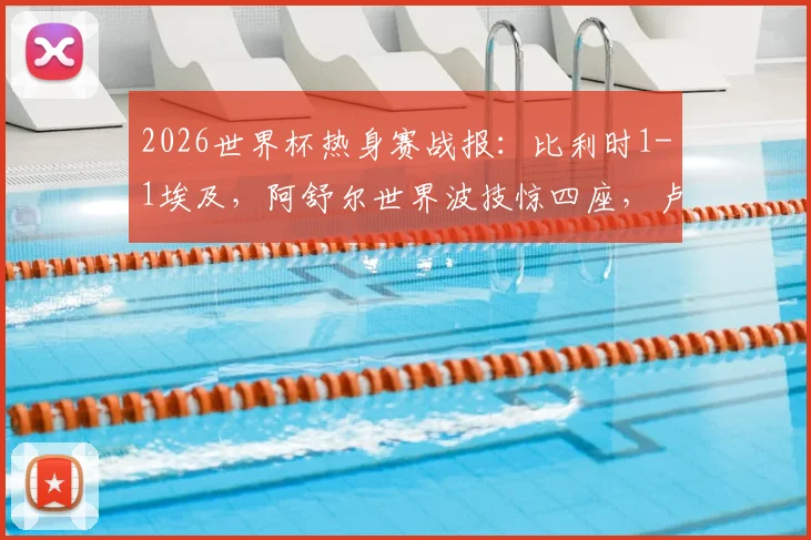 2026世界杯热身赛战报：比利时1-1埃及，阿舒尔世界波技惊四座，卢卡库乌龙助攻引热议