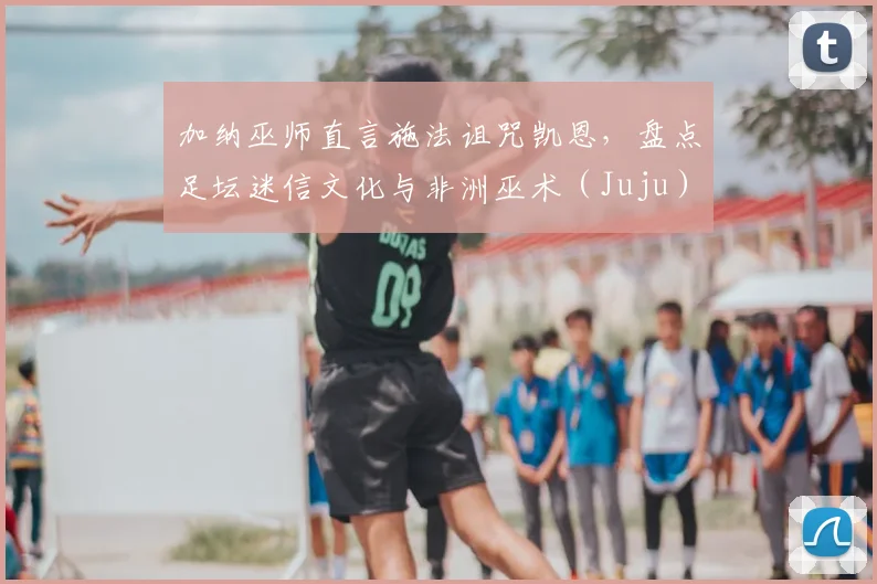 加纳巫师直言施法诅咒凯恩，盘点足坛迷信文化与非洲巫术（Juju）对比赛的真实影响