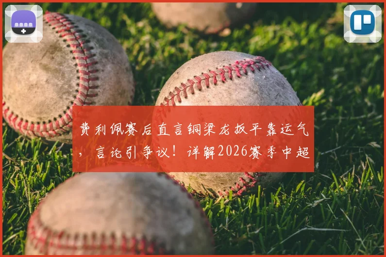 费利佩赛后直言铜梁龙扳平靠运气，言论引争议！详解2026赛季中超赛场局势主导与偶然因素