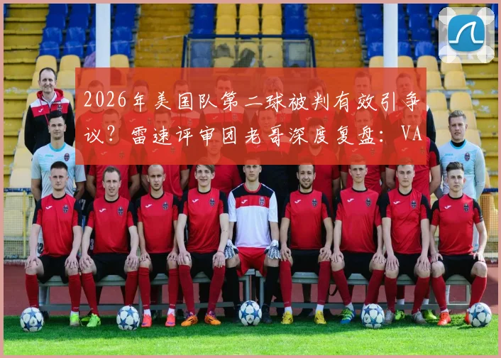2026年美国队第二球被判有效引争议?雷速评审团老哥深度复盘:VAR介入、越位疑云与判罚依据全解析