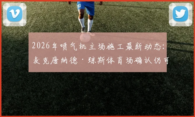 2026年喷气机主场施工最新动态:麦克唐纳德·琼斯体育场确认仍可承办澳超决赛,附球迷观赛完全指南