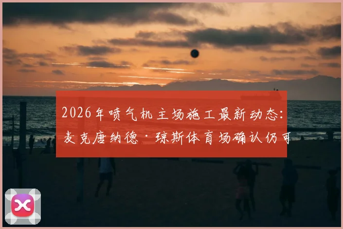 2026年喷气机主场施工最新动态：麦克唐纳德·琼斯体育场确认仍可承办澳超决赛，附球迷观赛完全指南