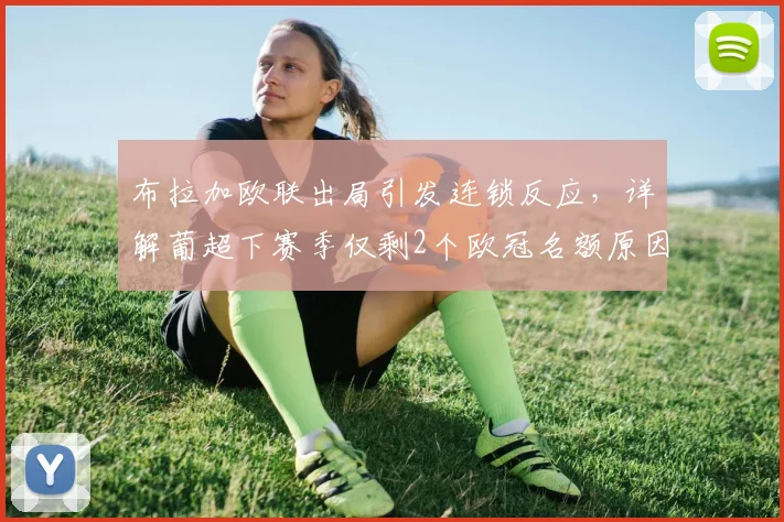 布拉加欧联出局引发连锁反应，详解葡超下赛季仅剩2个欧冠名额原因与影响