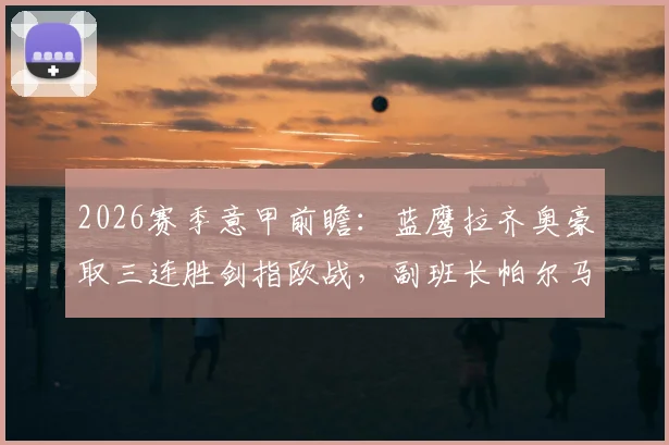 2026赛季意甲前瞻:蓝鹰拉齐奥豪取三连胜剑指欧战,副班长帕尔马四轮不胜恐陷保级泥潭