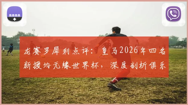 龙赛罗犀利点评：皇马2026年四名新援均无缘世界杯，深度剖析俱乐部去年转会操作失误原因与教训