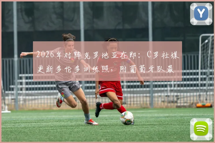 2026年对阵克罗地亚在即:C罗社媒更新多伦多训练照,附葡萄牙队最新备战分析