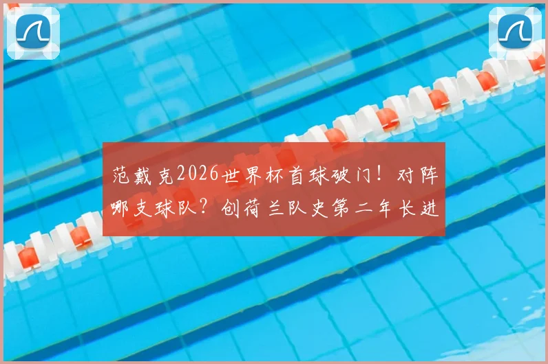 范戴克2026世界杯首球破门！对阵哪支球队？创荷兰队史第二年长进球纪录，附全场集锦与进球庆祝解读