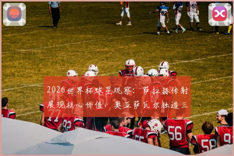 2026世界杯球星观察:萨拉赫传射展现核心价值,奥亚萨瓦尔独造三球闪耀全场,谁是你心中的每日之星?