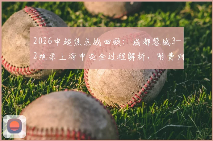 2026中超焦点战回顾：成都蓉城3-2绝杀上海申花全过程解析，附费利佩双响及席尔瓦补时进球高清录像