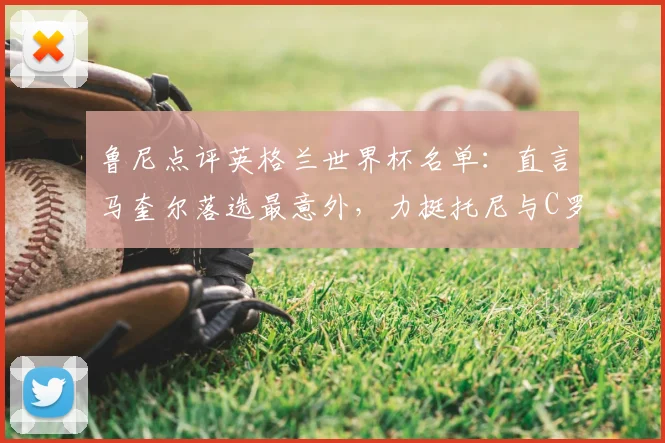鲁尼点评英格兰世界杯名单：直言马奎尔落选最意外，力挺托尼与C罗同具2026参赛资格