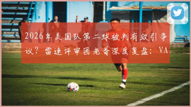 2026年美国队第二球被判有效引争议？雷速评审团老哥深度复盘：VAR介入、越位疑云与判罚依据全解析